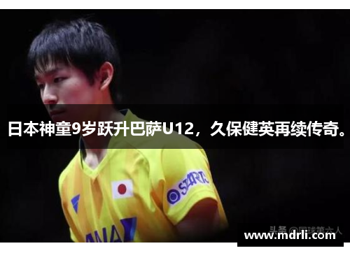 日本神童9岁跃升巴萨U12，久保健英再续传奇。